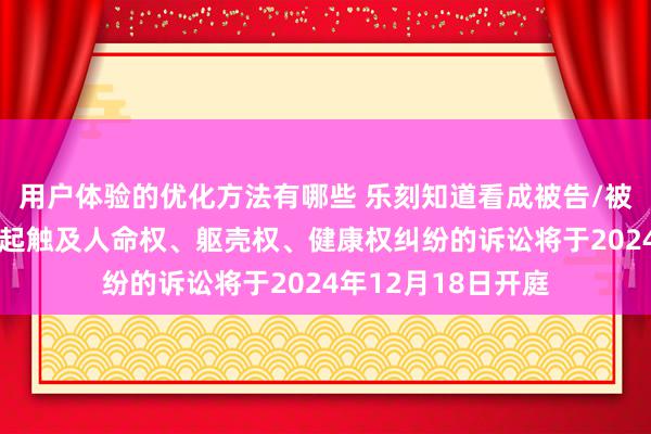 用户体验的优化方法有哪些 乐刻知道看成被告/被上诉东说念主的1起触及人命权、躯壳权、健康权纠纷的诉讼将于2024年12月18日开庭