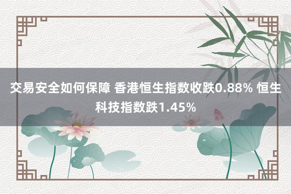 交易安全如何保障 香港恒生指数收跌0.88% 恒生科技指数跌1.45%