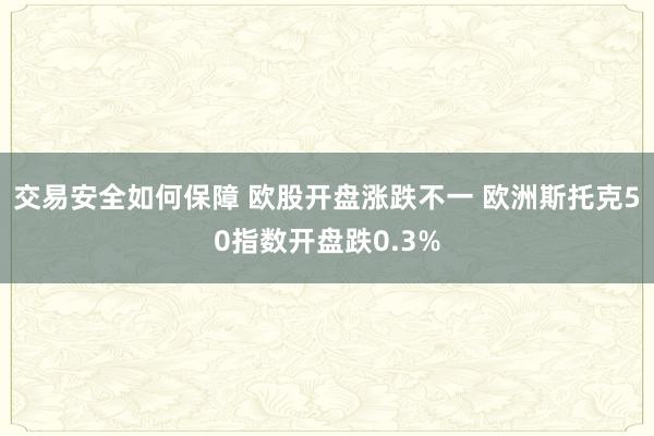 交易安全如何保障 欧股开盘涨跌不一 欧洲斯托克50指数开盘跌0.3%