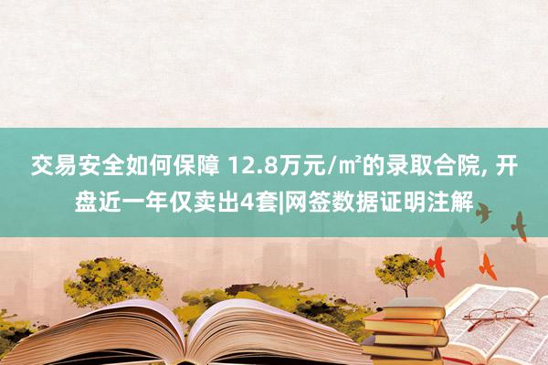 交易安全如何保障 12.8万元/㎡的录取合院, 开盘近一年仅卖出4套|网签数据证明注解