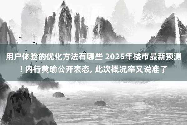 用户体验的优化方法有哪些 2025年楼市最新预测! 内行黄瑜公开表态, 此次概况率又说准了