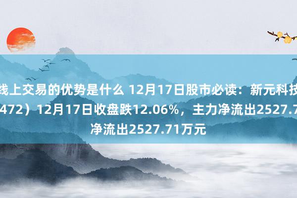 线上交易的优势是什么 12月17日股市必读：新元科技（300472）12月17日收盘跌12.06%，主力净流出2527.71万元