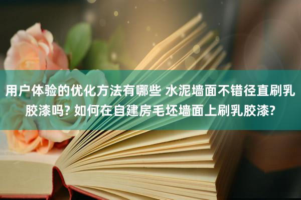 用户体验的优化方法有哪些 水泥墙面不错径直刷乳胶漆吗? 如何在自建房毛坯墙面上刷乳胶漆?