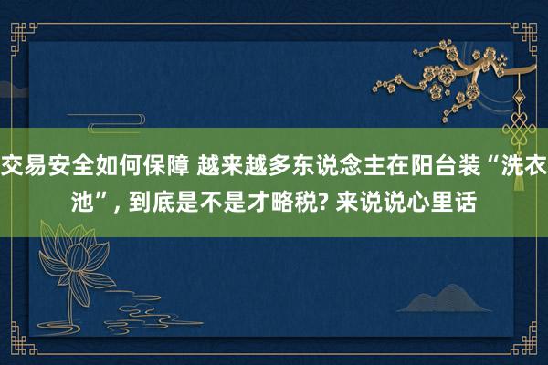 交易安全如何保障 越来越多东说念主在阳台装“洗衣池”, 到底是不是才略税? 来说说心里话