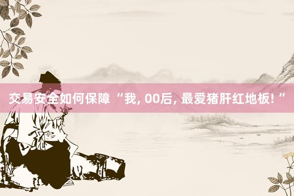 交易安全如何保障 “我, 00后, 最爱猪肝红地板! ”