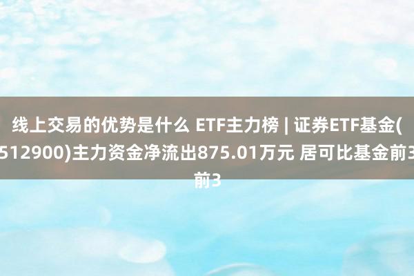 线上交易的优势是什么 ETF主力榜 | 证券ETF基金(512900)主力资金净流出875.01万元 居可比基金前3