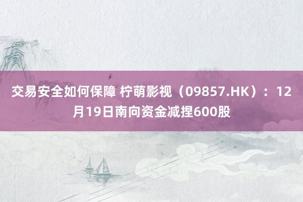 交易安全如何保障 柠萌影视（09857.HK）：12月19日南向资金减捏600股