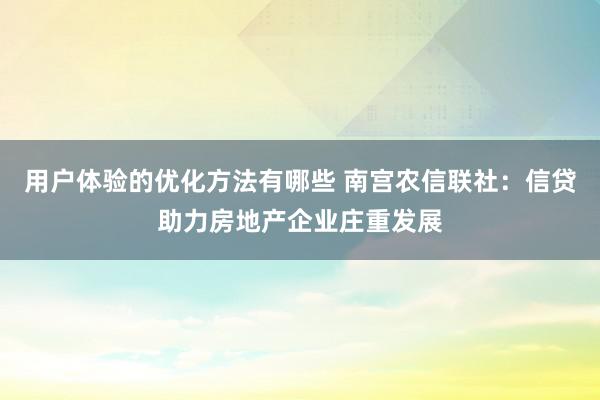 用户体验的优化方法有哪些 南宫农信联社：信贷助力房地产企业庄重发展