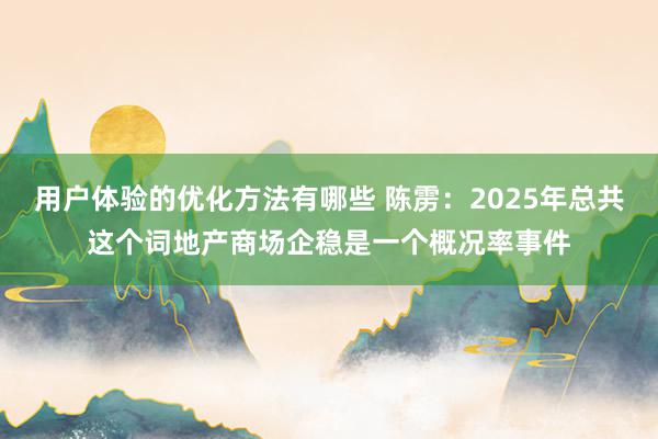 用户体验的优化方法有哪些 陈雳：2025年总共这个词地产商场企稳是一个概况率事件