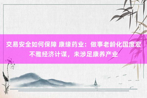 交易安全如何保障 康缘药业：做事老龄化国度宏不雅经济计谋，未涉足康养产业