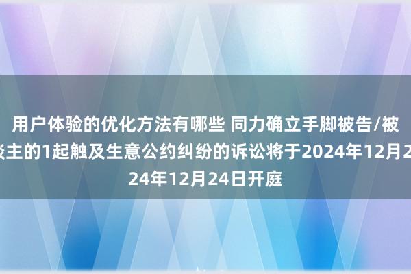 用户体验的优化方法有哪些 同力确立手脚被告/被上诉东谈主的1起触及生意公约纠纷的诉讼将于2024年12月24日开庭