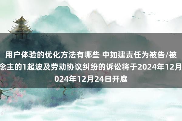 用户体验的优化方法有哪些 中如建责任为被告/被上诉东说念主的1起波及劳动协议纠纷的诉讼将于2024年12月24日开庭