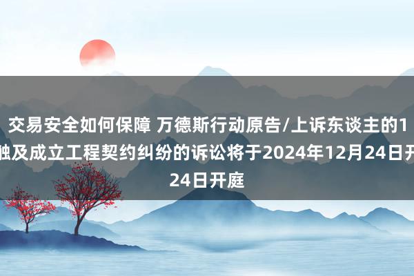 交易安全如何保障 万德斯行动原告/上诉东谈主的1起触及成立工程契约纠纷的诉讼将于2024年12月24日开庭