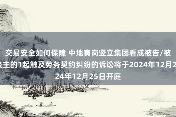 交易安全如何保障 中地寅岗竖立集团看成被告/被上诉东谈主的1起触及劳务契约纠纷的诉讼将于2024年12月25日开庭