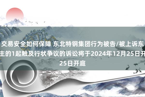 交易安全如何保障 东北特钢集团行为被告/被上诉东谈主的1起触及行状争议的诉讼将于2024年12月25日开庭