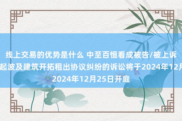 线上交易的优势是什么 中至百恒看成被告/被上诉东谈主的1起波及建筑开拓租出协议纠纷的诉讼将于2024年12月25日开庭