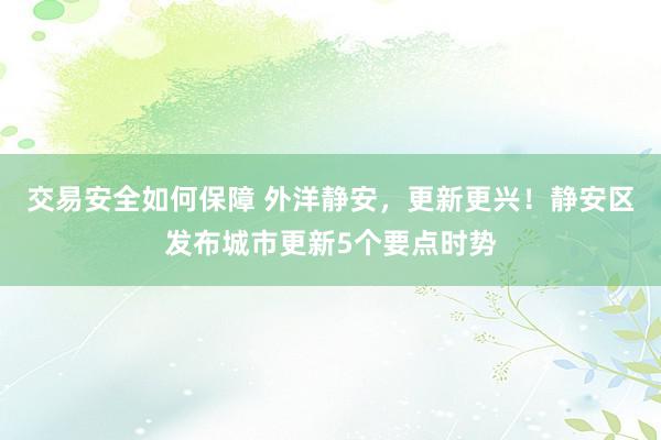 交易安全如何保障 外洋静安，更新更兴！静安区发布城市更新5个要点时势