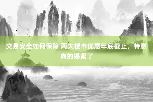 交易安全如何保障 两大楼市优惠年底截止，特意向的攥紧了