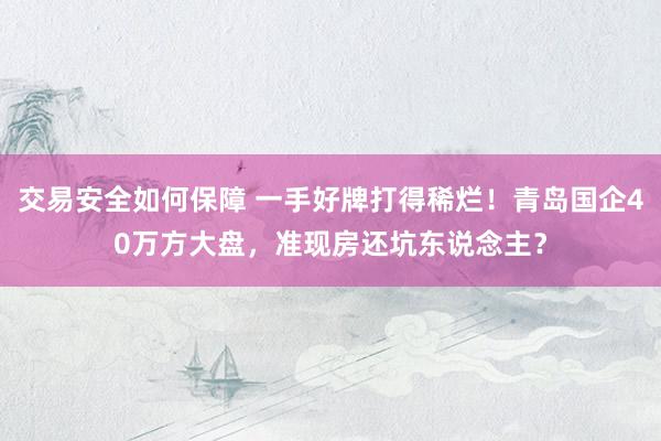 交易安全如何保障 一手好牌打得稀烂！青岛国企40万方大盘，准现房还坑东说念主？