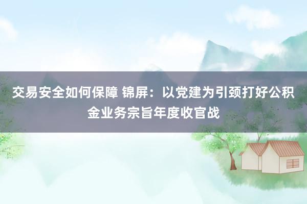 交易安全如何保障 锦屏：以党建为引颈打好公积金业务宗旨年度收官战