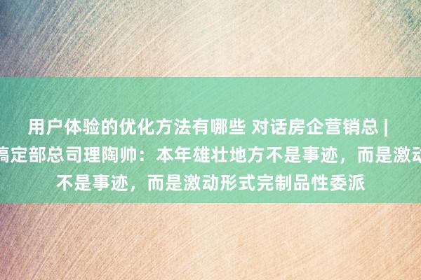 用户体验的优化方法有哪些 对话房企营销总 | 融创上海区域营销搞定部总司理陶帅：本年雄壮地方不是事迹，而是激动形式完制品性委派