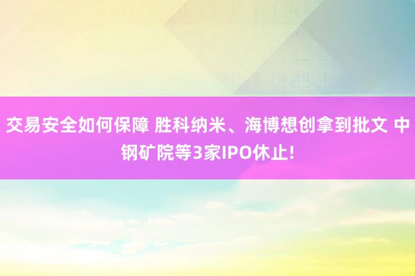 交易安全如何保障 胜科纳米、海博想创拿到批文 中钢矿院等3家IPO休止!