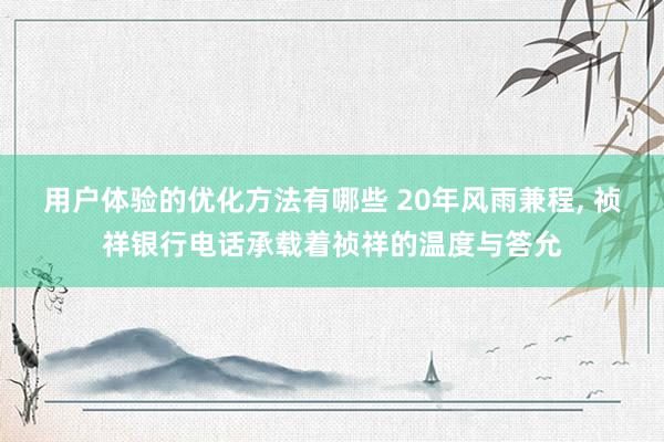 用户体验的优化方法有哪些 20年风雨兼程, 祯祥银行电话承载着祯祥的温度与答允