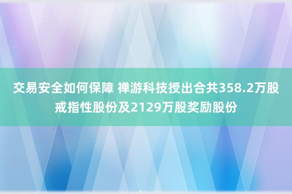 交易安全如何保障 禅游科技授出合共358.2万股戒指性股份及2129万股奖励股份