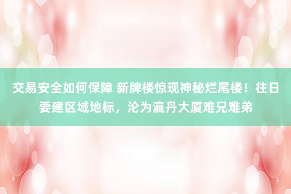 交易安全如何保障 新牌楼惊现神秘烂尾楼！往日要建区域地标，沦为瀛丹大厦难兄难弟