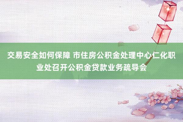 交易安全如何保障 市住房公积金处理中心仁化职业处召开公积金贷款业务疏导会