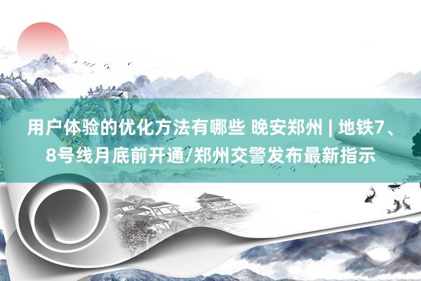 用户体验的优化方法有哪些 晚安郑州 | 地铁7、8号线月底前开通/郑州交警发布最新指示