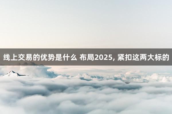 线上交易的优势是什么 布局2025, 紧扣这两大标的