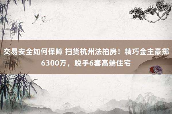 交易安全如何保障 扫货杭州法拍房！精巧金主豪掷6300万，脱手6套高端住宅