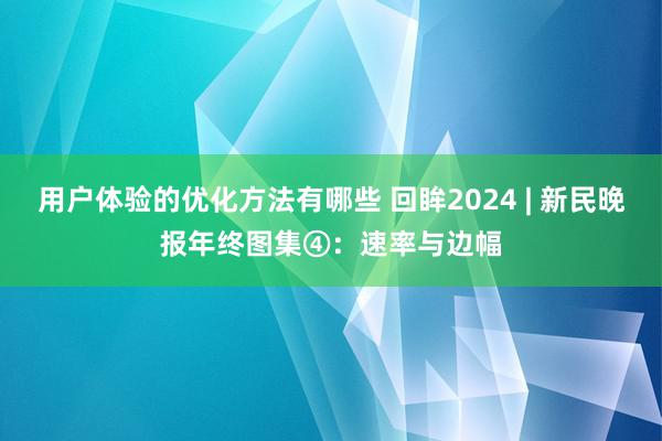 用户体验的优化方法有哪些 回眸2024 | 新民晚报年终图集④：速率与边幅