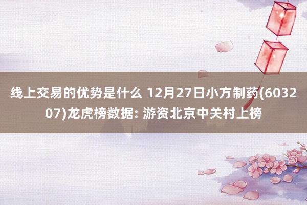 线上交易的优势是什么 12月27日小方制药(603207)龙虎榜数据: 游资北京中关村上榜