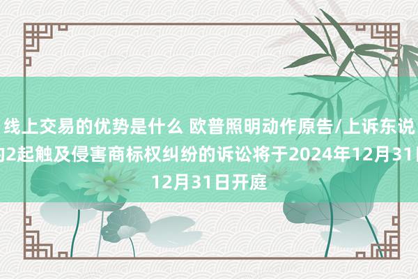 线上交易的优势是什么 欧普照明动作原告/上诉东说念主的2起触及侵害商标权纠纷的诉讼将于2024年12月31日开庭