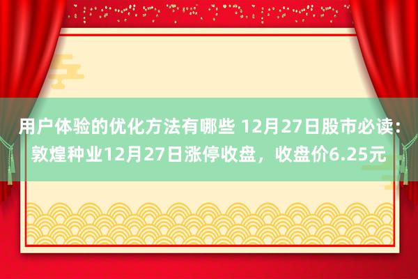 用户体验的优化方法有哪些 12月27日股市必读：敦煌种业12月27日涨停收盘，收盘价6.25元