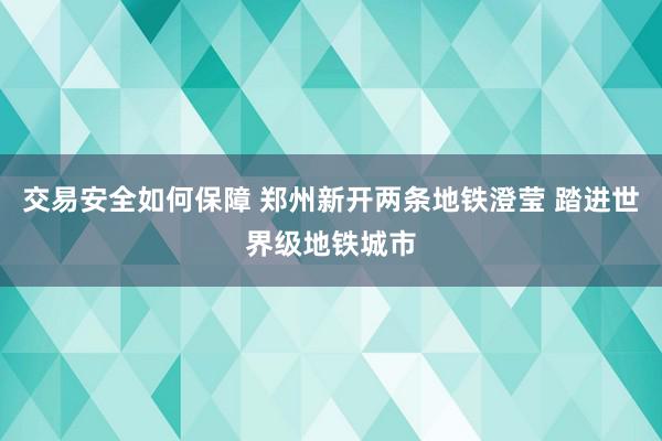 交易安全如何保障 郑州新开两条地铁澄莹 踏进世界级地铁城市