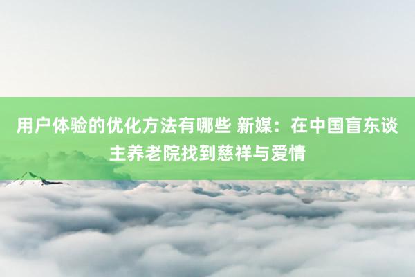 用户体验的优化方法有哪些 新媒：在中国盲东谈主养老院找到慈祥与爱情