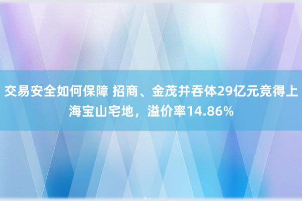 交易安全如何保障 招商、金茂并吞体29亿元竞得上海宝山宅地，溢价率14.86%