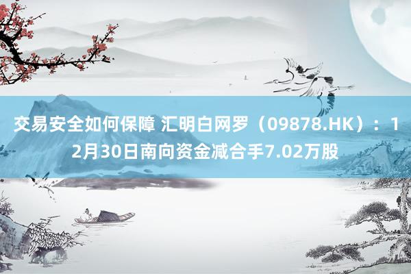 交易安全如何保障 汇明白网罗（09878.HK）：12月30日南向资金减合手7.02万股