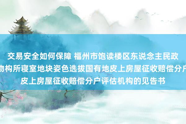 交易安全如何保障 福州市饱读楼区东说念主民政府对于说念山西路物构所寝室地块姿色选拔国有地皮上房屋征收赔偿分户评估机构的见告书