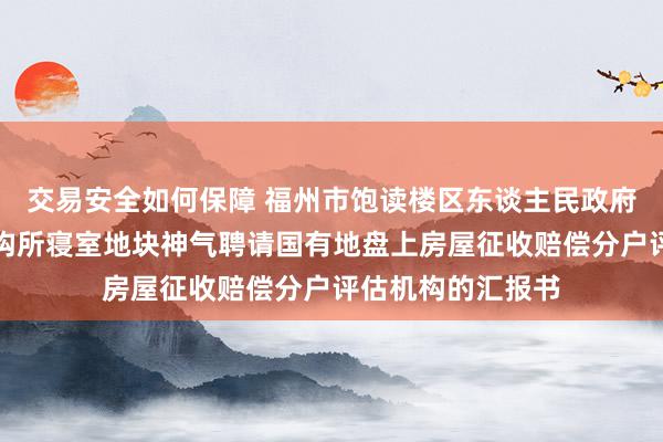 交易安全如何保障 福州市饱读楼区东谈主民政府对于谈山西路物构所寝室地块神气聘请国有地盘上房屋征收赔偿分户评估机构的汇报书