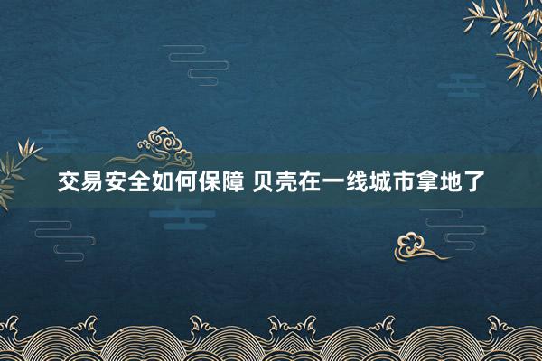 交易安全如何保障 贝壳在一线城市拿地了