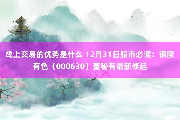 线上交易的优势是什么 12月31日股市必读：铜陵有色（000630）董秘有最新修起