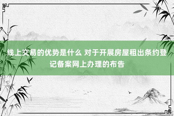 线上交易的优势是什么 对于开展房屋租出条约登记备案网上办理的布告