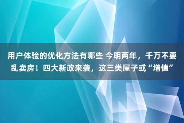 用户体验的优化方法有哪些 今明两年，千万不要乱卖房！四大新政来袭，这三类屋子或“增值”