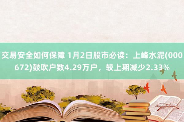 交易安全如何保障 1月2日股市必读：上峰水泥(000672)鼓吹户数4.29万户，较上期减少2.33%