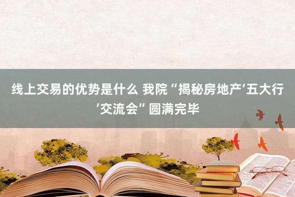 线上交易的优势是什么 我院“揭秘房地产‘五大行’交流会”圆满完毕