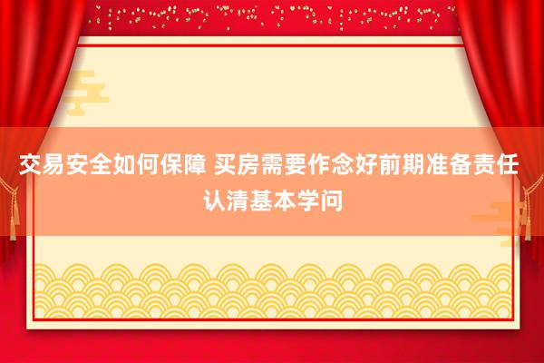 交易安全如何保障 买房需要作念好前期准备责任 认清基本学问